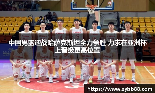 中国男篮迎战哈萨克斯坦全力争胜 力求在亚洲杯上晋级更高位置