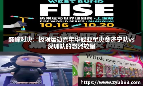 巅峰对决：极限运动嘉年华冠亚军决赛济宁队vs深圳队的激烈较量