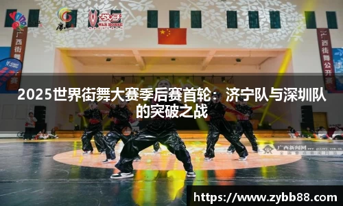 2025世界街舞大赛季后赛首轮：济宁队与深圳队的突破之战