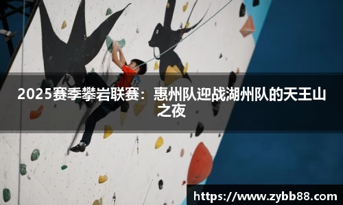 2025赛季攀岩联赛：惠州队迎战湖州队的天王山之夜