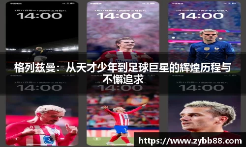 格列兹曼：从天才少年到足球巨星的辉煌历程与不懈追求